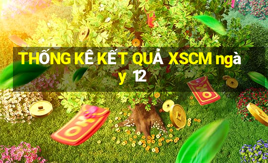 THỐNG KÊ KẾT QUẢ XSCM ngày 12