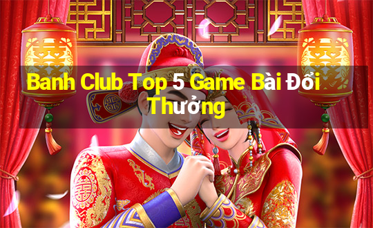 Banh Club Top 5 Game Bài Đổi Thưởng