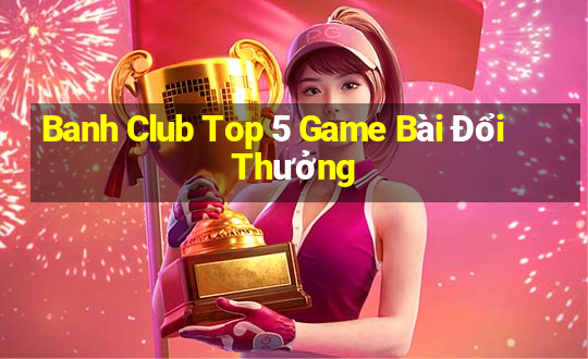 Banh Club Top 5 Game Bài Đổi Thưởng