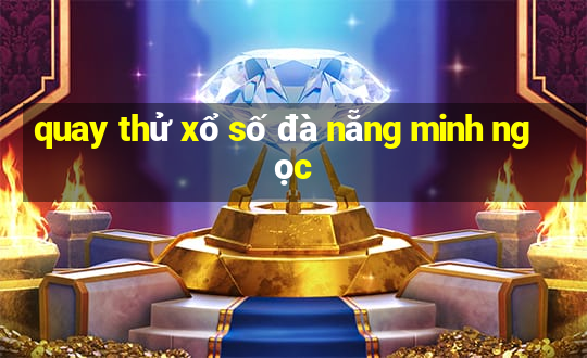 quay thử xổ số đà nẵng minh ngọc