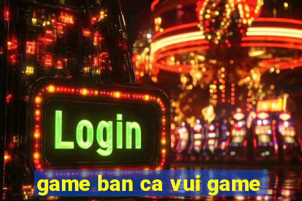 game ban ca vui game