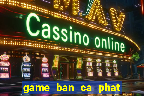 game ban ca phat phat phat