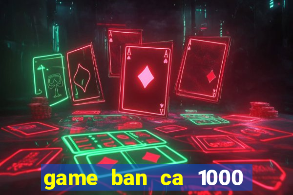 game ban ca 1000 trung quoc