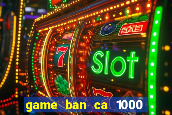 game ban ca 1000 trung quoc