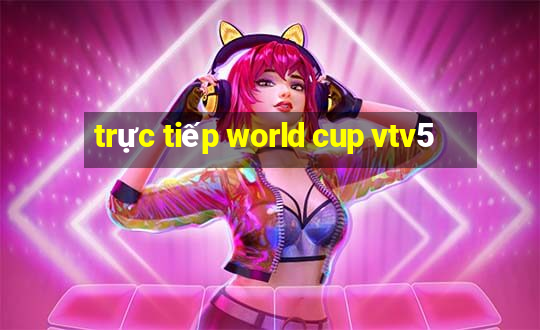 trực tiếp world cup vtv5