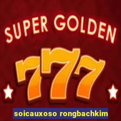 soicauxoso rongbachkim