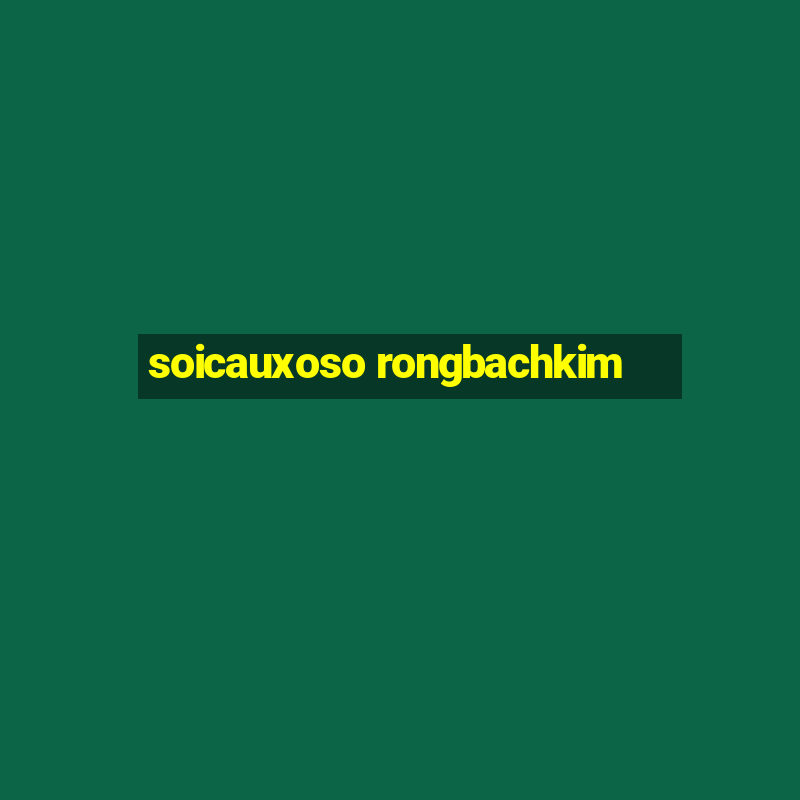 soicauxoso rongbachkim