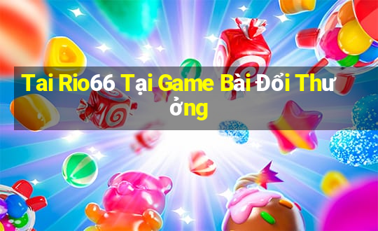 Tai Rio66 Tại Game Bài Đổi Thưởng