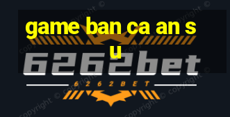 game ban ca an su