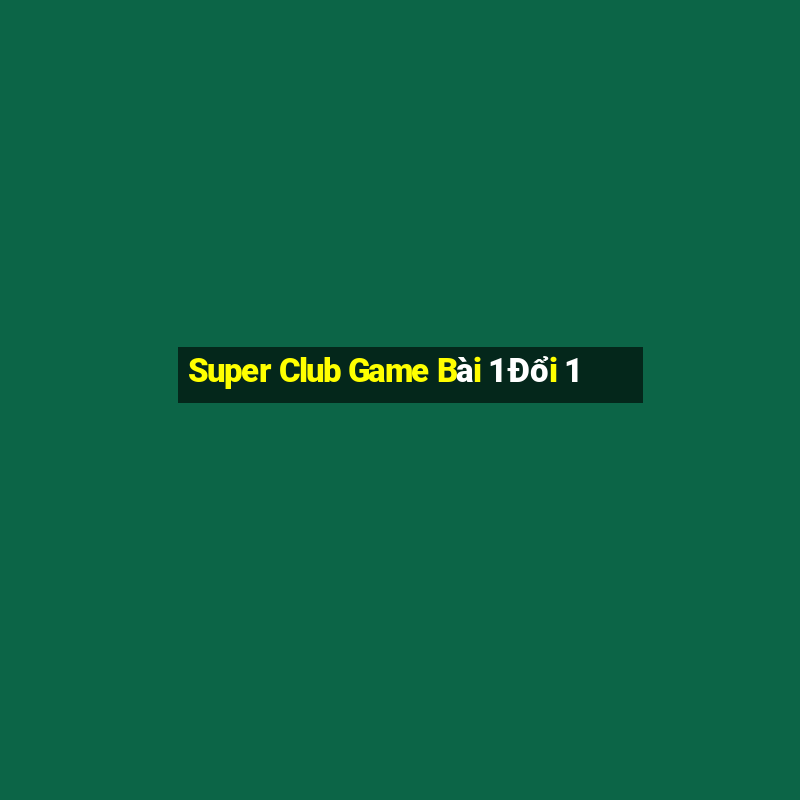 Super Club Game Bài 1 Đổi 1