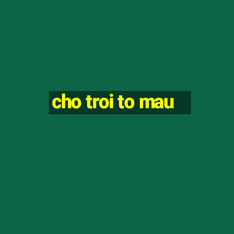 cho troi to mau