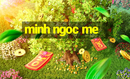 minh ngoc me