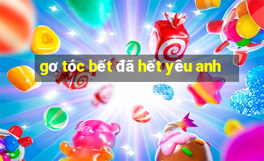 gơ tóc bết đã hết yêu anh