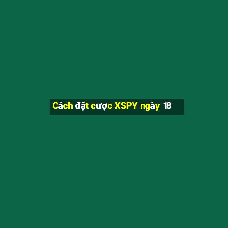 Cách đặt cược XSPY ngày 18