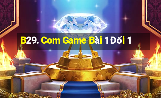 B29. Com Game Bài 1 Đổi 1