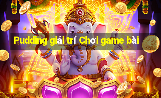 Pudding giải trí Chơi game bài