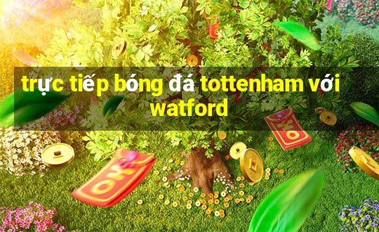 trực tiếp bóng đá tottenham với watford