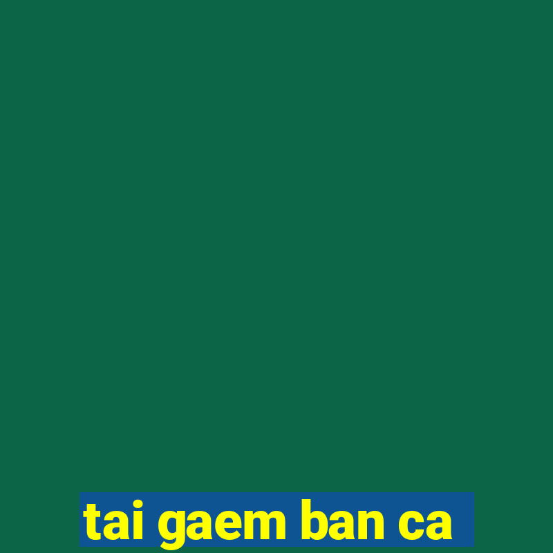 tai gaem ban ca