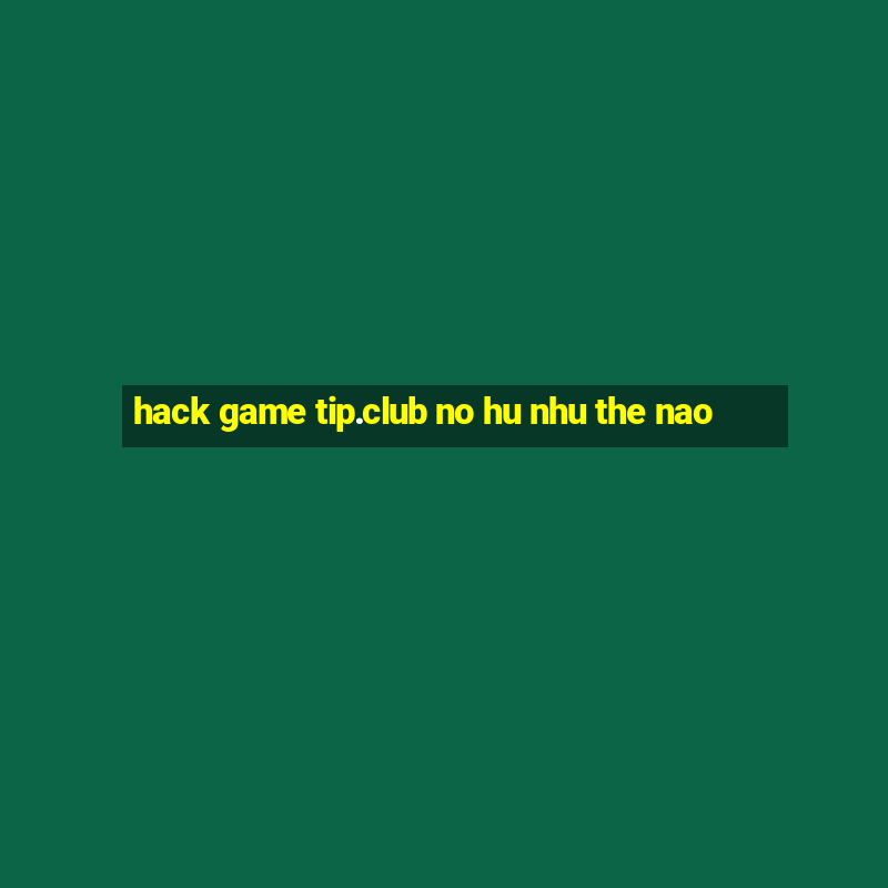 hack game tip.club no hu nhu the nao