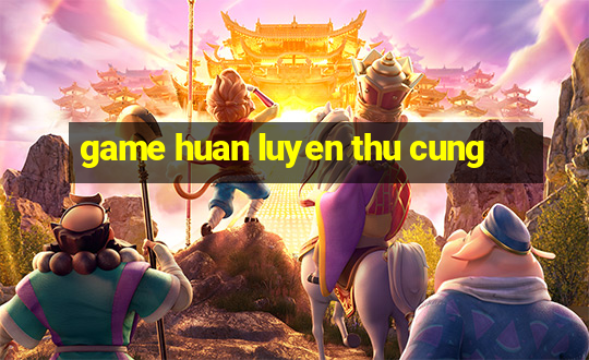 game huan luyen thu cung