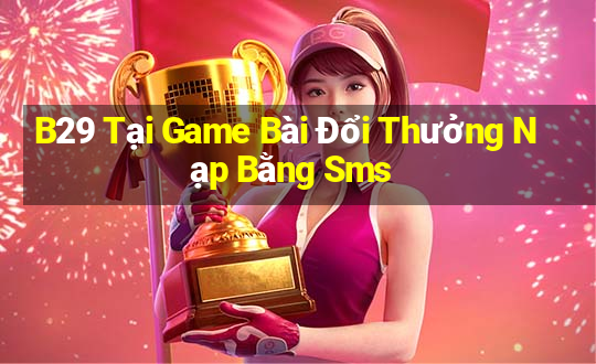 B29 Tại Game Bài Đổi Thưởng Nạp Bằng Sms