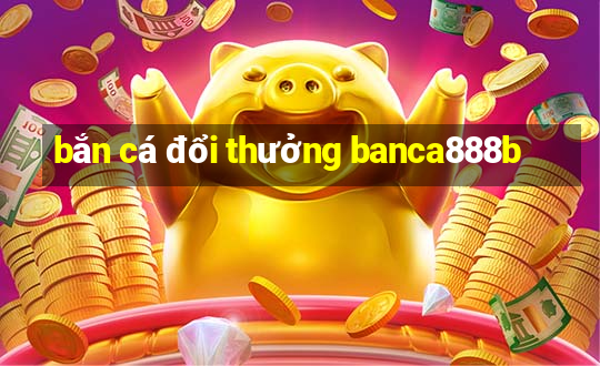 bắn cá đổi thưởng banca888b