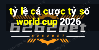 tỷ lệ cá cược tỷ số world cup 2026