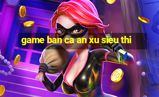 game ban ca an xu sieu thi