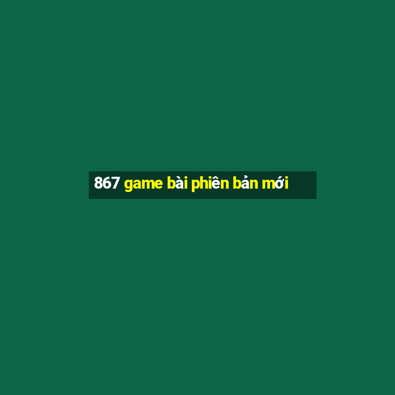 867 game bài phiên bản mới