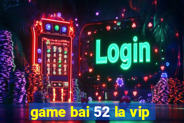 game bai 52 la vip