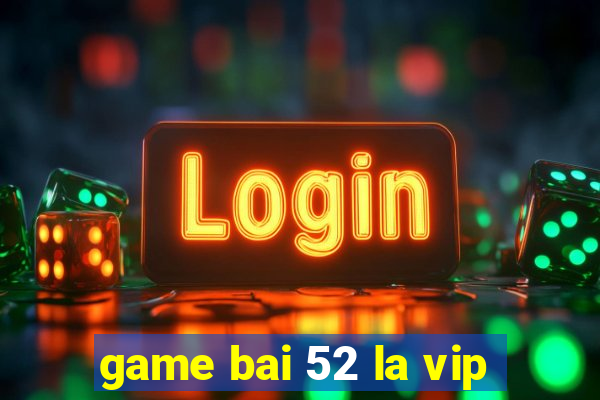 game bai 52 la vip