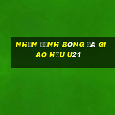 nhận định bóng đá giao hữu u21