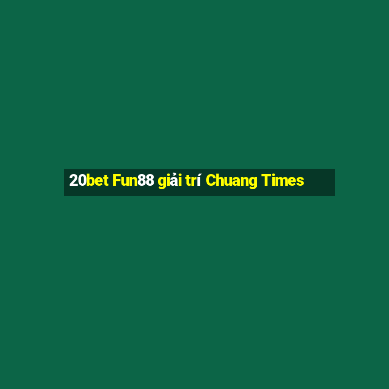 20bet Fun88 giải trí Chuang Times