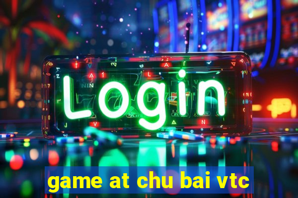 game at chu bai vtc