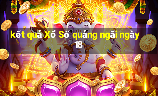 kết quả Xổ Số quảng ngãi ngày 18