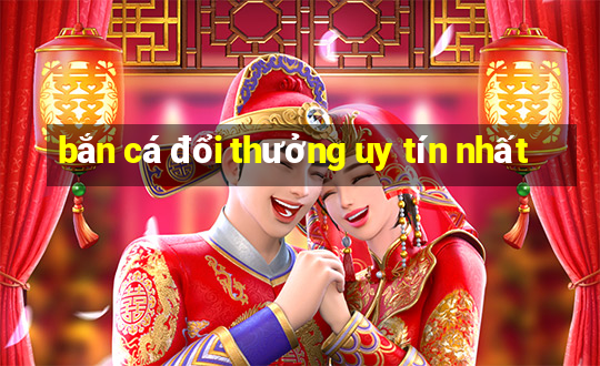 bắn cá đổi thưởng uy tín nhất