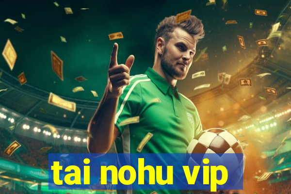 tai nohu vip