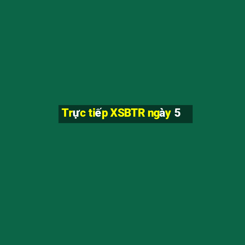 Trực tiếp XSBTR ngày 5