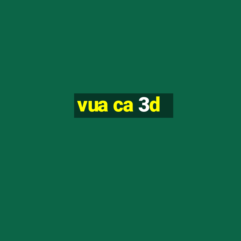 vua ca 3d