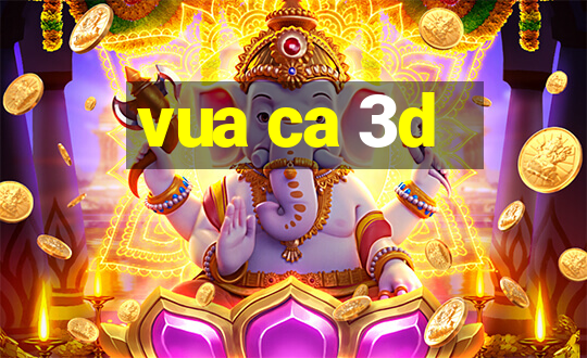 vua ca 3d