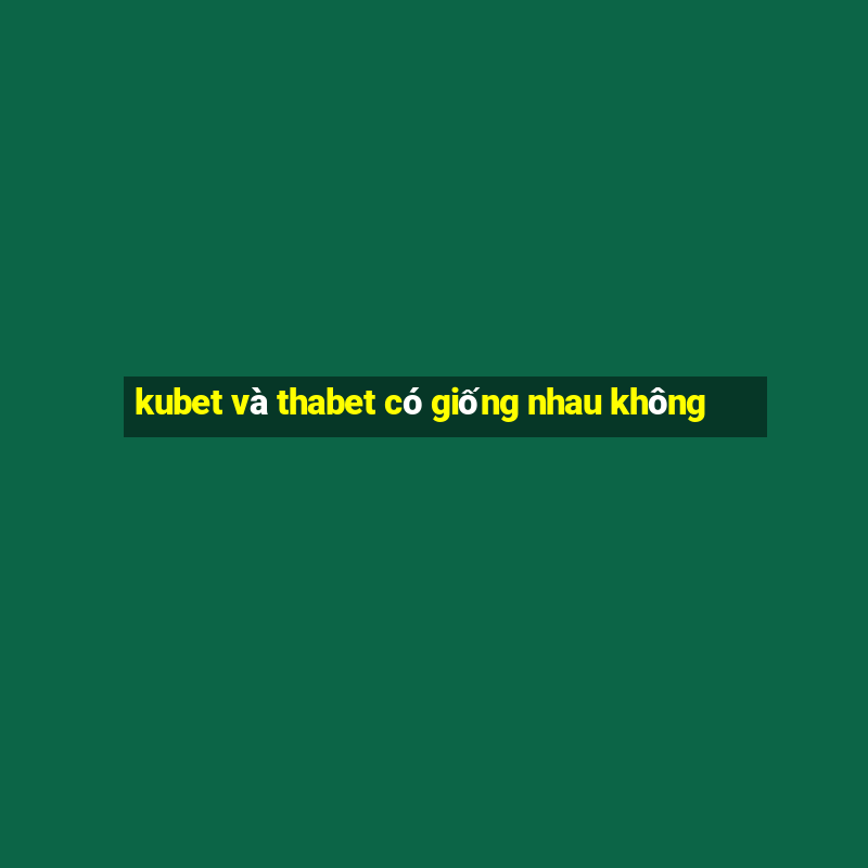 kubet và thabet có giống nhau không