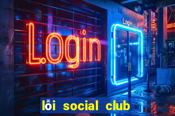 lỗi social club gta 5 offline