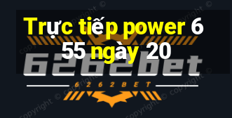 Trực tiếp power 6 55 ngày 20