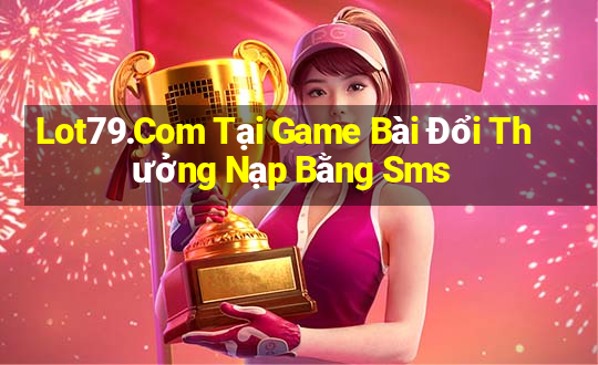 Lot79.Com Tại Game Bài Đổi Thưởng Nạp Bằng Sms