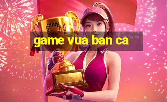 game vua ban ca