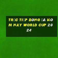 trực tiếp bóng đá hôm nay world cup 2024