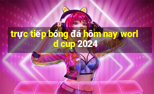 trực tiếp bóng đá hôm nay world cup 2024