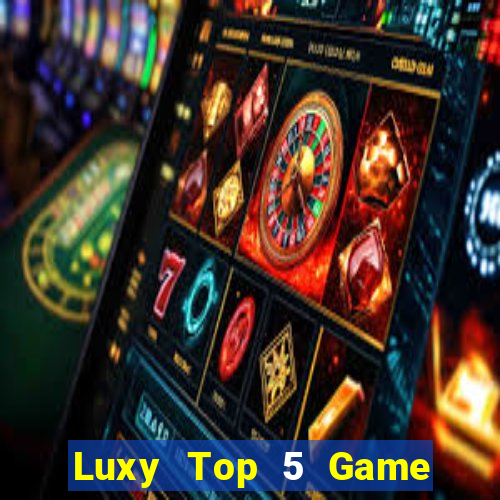 Luxy Top 5 Game Bài Đổi Thưởng