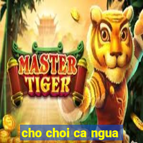 cho choi ca ngua