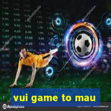 vui game to mau